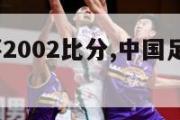 中国世界杯2002比分,中国足球世界杯2002比分