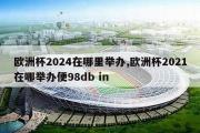 欧洲杯2024在哪里举办,欧洲杯2021在哪举办便98db in