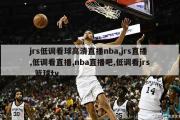 jrs低调看球高清直播nba,jrs直播,低调看直播,nba直播吧,低调看jrs  篮球tv