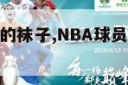 nba球员穿的袜子,NBA球员穿的袜子有哪些品牌