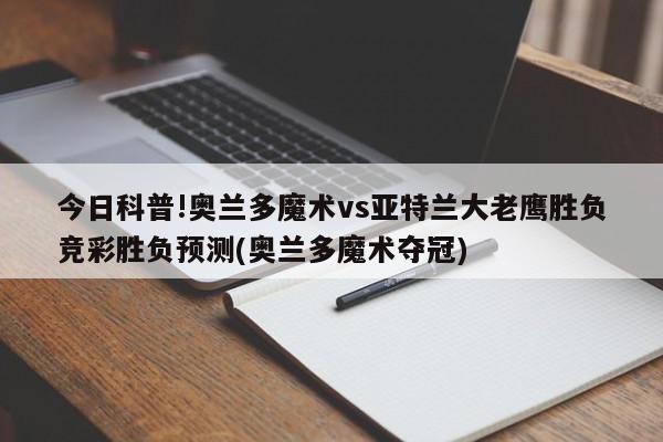 今日科普!奥兰多魔术vs亚特兰大老鹰胜负竞彩胜负预测(奥兰多魔术夺冠)